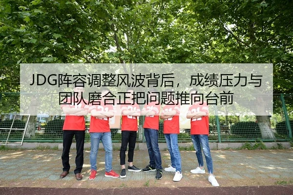 JDG阵容调整风波背后，成绩压力与团队磨合正把问题推向台前